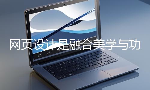 網(wǎng)頁設計是融合美學與功能的創(chuàng)造性工作